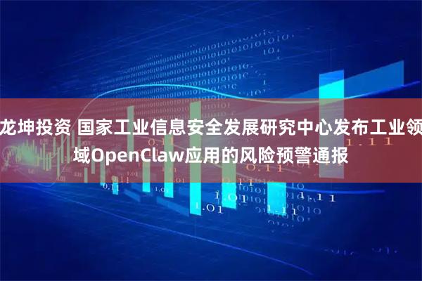 龙坤投资 国家工业信息安全发展研究中心发布工业领域OpenClaw应用的风险预警通报