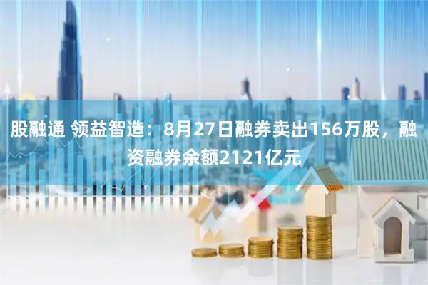股融通 领益智造：8月27日融券卖出156万股，融资融券余额2121亿元