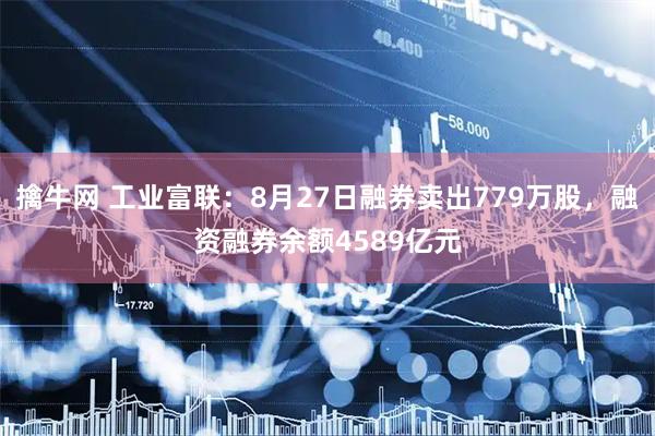 擒牛网 工业富联：8月27日融券卖出779万股，融资融券余额4589亿元