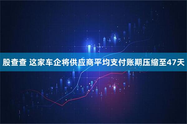 股查查 这家车企将供应商平均支付账期压缩至47天