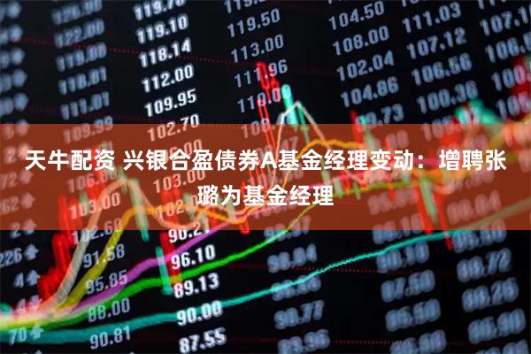 天牛配资 兴银合盈债券A基金经理变动：增聘张璐为基金经理