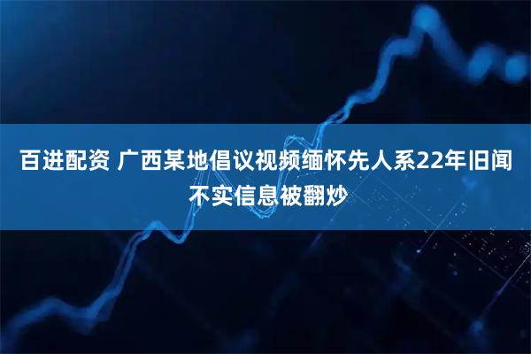百进配资 广西某地倡议视频缅怀先人系22年旧闻 不实信息被翻炒