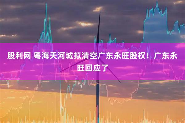 股利网 粤海天河城拟清空广东永旺股权!广东永旺回应了