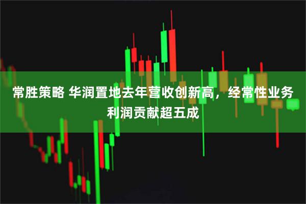 常胜策略 华润置地去年营收创新高,经常性业务利润贡献超五成