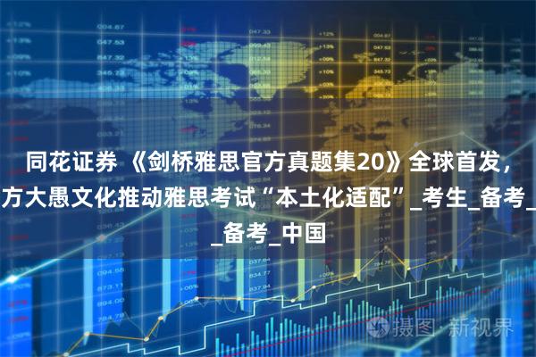 同花证券 《剑桥雅思官方真题集20》全球首发,新东方大愚文化推动雅思考试“本土化适配”_考生_备考_中国