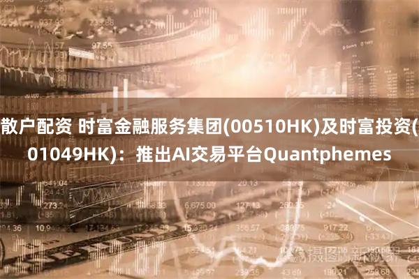散户配资 时富金融服务集团(00510HK)及时富投资(01049HK)：推出AI交易平台Quantphemes