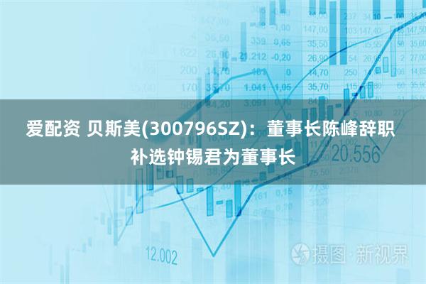 爱配资 贝斯美(300796SZ)：董事长陈峰辞职 补选钟锡君为董事长