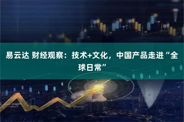 易云达 财经观察：技术+文化，中国产品走进“全球日常”