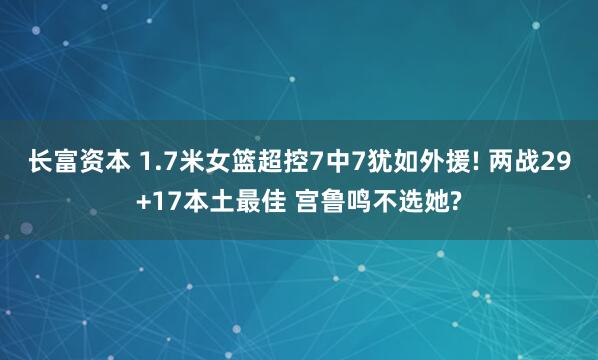 长富资本 1.7米女篮超控7中7犹如外援! 两战29+17本土最佳 宫鲁鸣不选她?