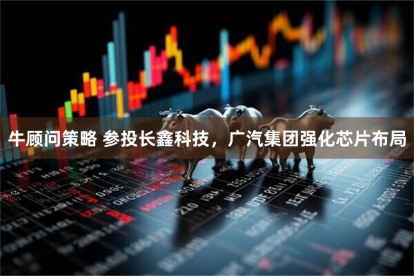 牛顾问策略 参投长鑫科技，广汽集团强化芯片布局