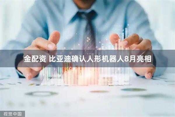 金配资 比亚迪确认人形机器人8月亮相