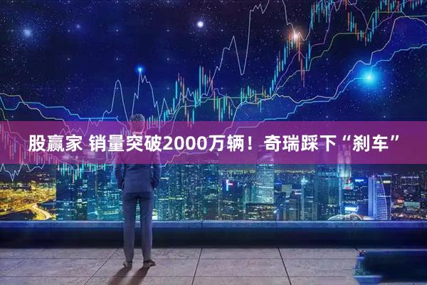 股赢家 销量突破2000万辆！奇瑞踩下“刹车”