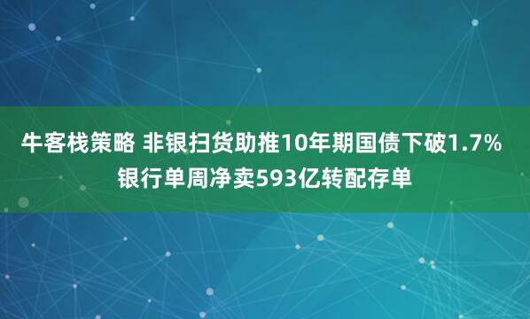 牛客栈策略 非银扫货助推10年期国债下破1.7% 银行单周净卖593亿转配存单