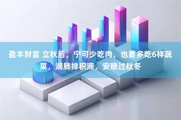 盈丰财富 立秋后，宁可少吃肉，也要多吃6样蔬菜，润肺排积滞，安稳过秋冬