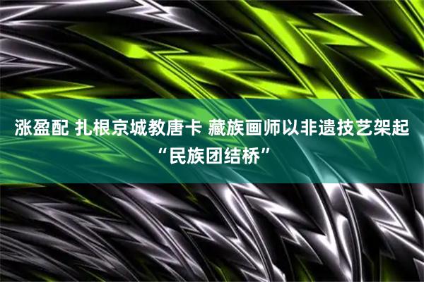 涨盈配 扎根京城教唐卡 藏族画师以非遗技艺架起“民族团结桥”